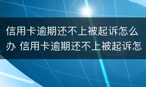 信用卡逾期还不上被起诉怎么办 信用卡逾期还不上被起诉怎么办