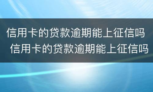 信用卡的贷款逾期能上征信吗 信用卡的贷款逾期能上征信吗知乎