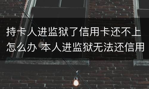 持卡人进监狱了信用卡还不上怎么办 本人进监狱无法还信用卡