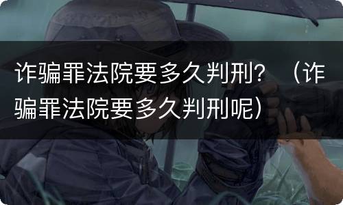 诈骗罪法院要多久判刑？（诈骗罪法院要多久判刑呢）