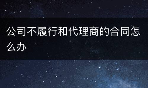公司不履行和代理商的合同怎么办