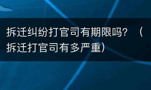 拆迁纠纷打官司有期限吗？（拆迁打官司有多严重）