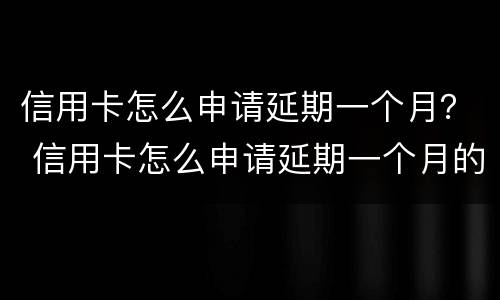 信用卡怎么申请延期一个月？ 信用卡怎么申请延期一个月的