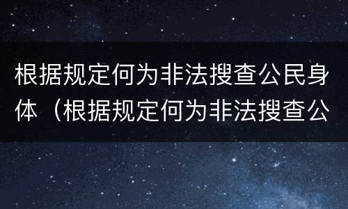 根据规定何为非法搜查公民身体（根据规定何为非法搜查公民身体信息）