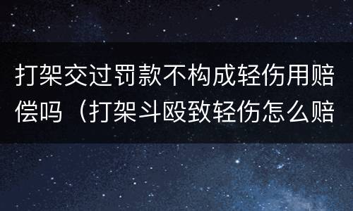 打架交过罚款不构成轻伤用赔偿吗（打架斗殴致轻伤怎么赔偿的处罚）