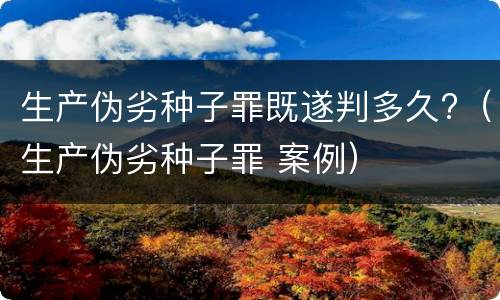 生产伪劣种子罪既遂判多久?（生产伪劣种子罪 案例）