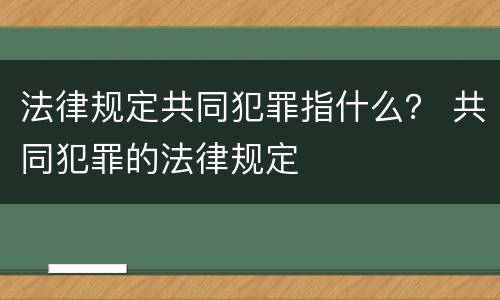 法律规定共同犯罪指什么？ 共同犯罪的法律规定