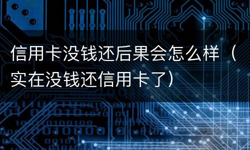 信用卡没钱还后果会怎么样（实在没钱还信用卡了）
