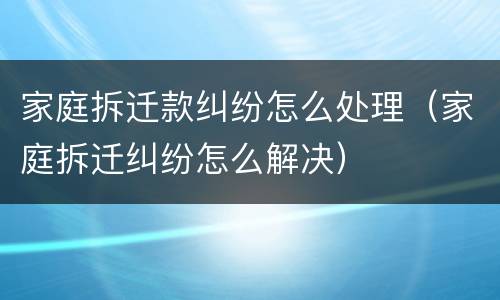 家庭拆迁款纠纷怎么处理（家庭拆迁纠纷怎么解决）