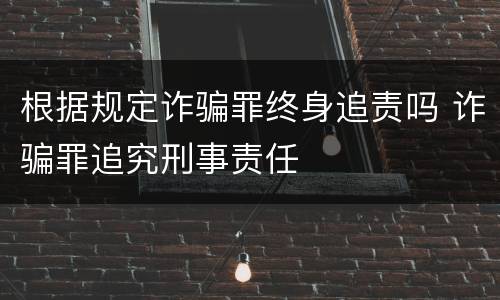根据规定诈骗罪终身追责吗 诈骗罪追究刑事责任