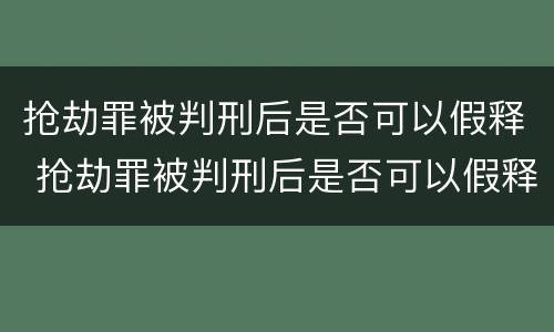 抢劫罪被判刑后是否可以假释 抢劫罪被判刑后是否可以假释出狱