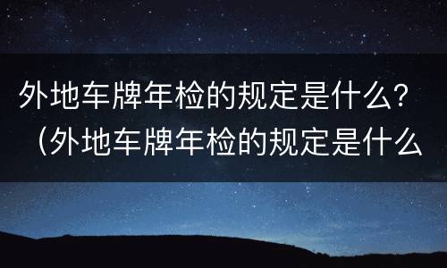 外地车牌年检的规定是什么？（外地车牌年检的规定是什么标准）