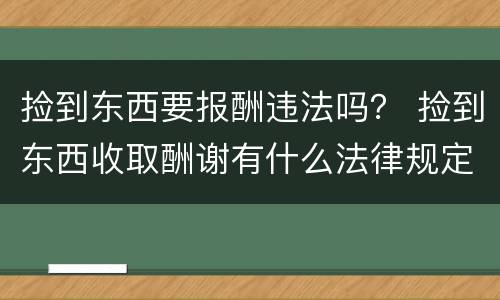 捡到东西要报酬违法吗？ 捡到东西收取酬谢有什么法律规定
