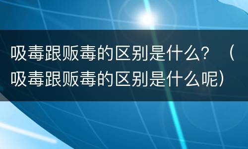 吸毒跟贩毒的区别是什么？（吸毒跟贩毒的区别是什么呢）