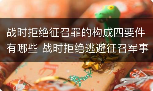 战时拒绝征召罪的构成四要件有哪些 战时拒绝逃避征召军事训练罪的犯罪主体是