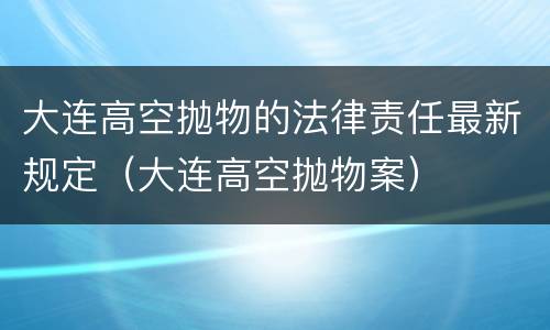 大连高空抛物的法律责任最新规定（大连高空抛物案）