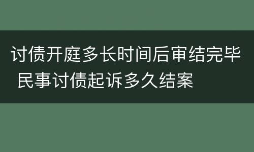 讨债开庭多长时间后审结完毕 民事讨债起诉多久结案