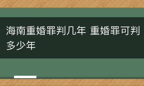 海南重婚罪判几年 重婚罪可判多少年
