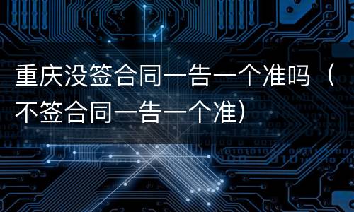 重庆没签合同一告一个准吗（不签合同一告一个准）