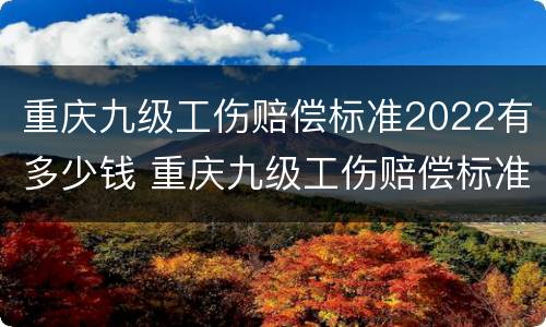 重庆九级工伤赔偿标准2022有多少钱 重庆九级工伤赔偿标准2022有多少钱一个月