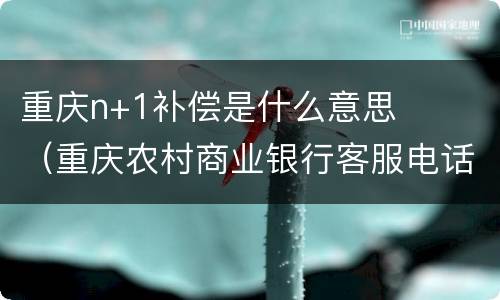 重庆n+1补偿是什么意思（重庆农村商业银行客服电话95533）