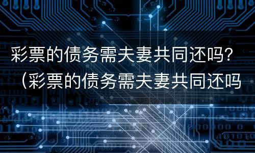 彩票的债务需夫妻共同还吗？（彩票的债务需夫妻共同还吗对吗）