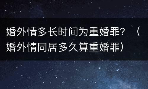 婚外情多长时间为重婚罪？（婚外情同居多久算重婚罪）