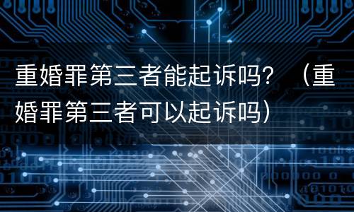 重婚罪第三者能起诉吗？（重婚罪第三者可以起诉吗）