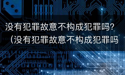 没有犯罪故意不构成犯罪吗？（没有犯罪故意不构成犯罪吗为什么）