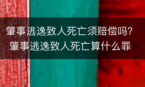 肇事逃逸致人死亡须赔偿吗？ 肇事逃逸致人死亡算什么罪
