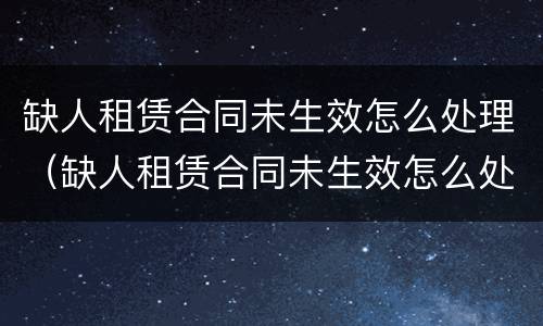 缺人租赁合同未生效怎么处理（缺人租赁合同未生效怎么处理呢）