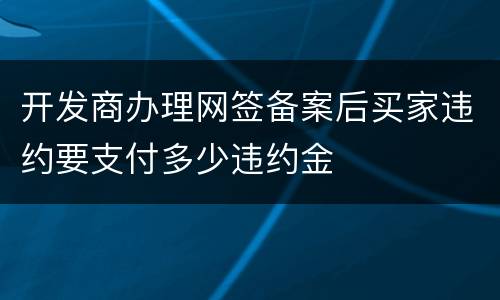 开发商办理网签备案后买家违约要支付多少违约金