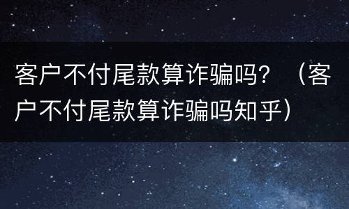 客户不付尾款算诈骗吗？（客户不付尾款算诈骗吗知乎）