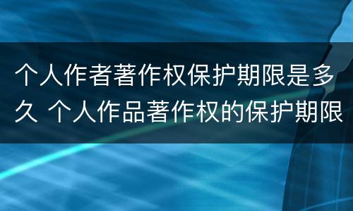 个人作者著作权保护期限是多久 个人作品著作权的保护期限