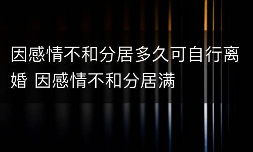 因感情不和分居多久可自行离婚 因感情不和分居满