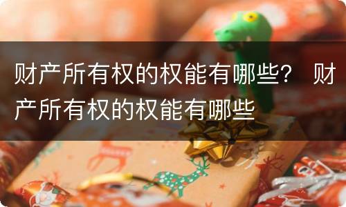 财产所有权的权能有哪些？ 财产所有权的权能有哪些