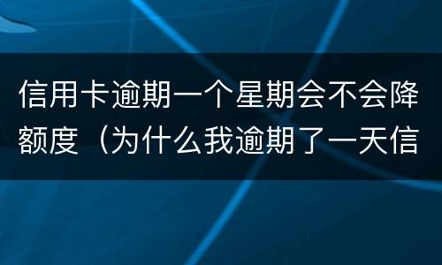 信用卡逾期一个星期会不会降额度（为什么我逾期了一天信用卡就降低了额度?）