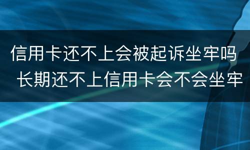 信用卡还不上会被起诉坐牢吗 长期还不上信用卡会不会坐牢