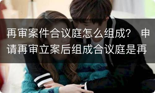 再审案件合议庭怎么组成？ 申请再审立案后组成合议庭是再审吗
