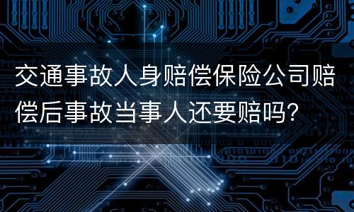 交通事故人身赔偿保险公司赔偿后事故当事人还要赔吗？