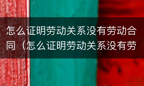 怎么证明劳动关系没有劳动合同（怎么证明劳动关系没有劳动合同呢）