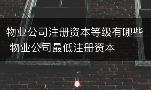 物业公司注册资本等级有哪些 物业公司最低注册资本
