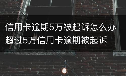 信用卡逾期5万被起诉怎么办 超过5万信用卡逾期被起诉