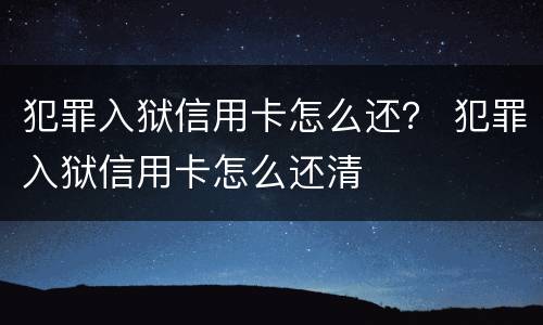 犯罪入狱信用卡怎么还？ 犯罪入狱信用卡怎么还清