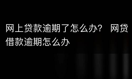 网上贷款逾期了怎么办？ 网贷借款逾期怎么办