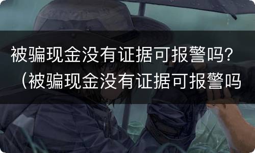 被骗现金没有证据可报警吗？（被骗现金没有证据可报警吗有用吗）