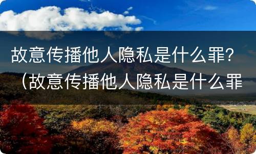 故意传播他人隐私是什么罪？（故意传播他人隐私是什么罪行）