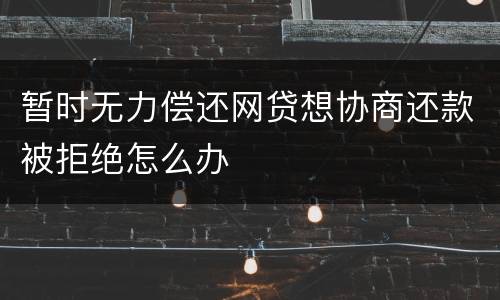 暂时无力偿还网贷想协商还款被拒绝怎么办