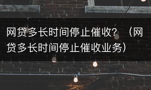 网贷多长时间停止催收？（网贷多长时间停止催收业务）