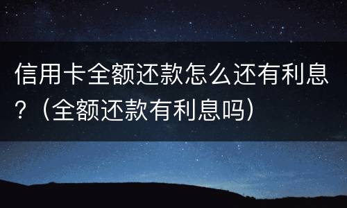 信用卡全额还款怎么还有利息?（全额还款有利息吗）
